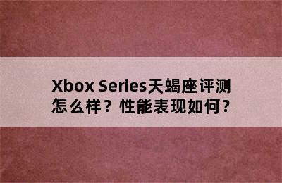 Xbox Series天蝎座评测怎么样？性能表现如何？
